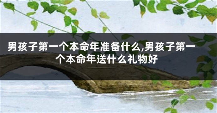 男孩子第一个本命年准备什么,男孩子第一个本命年送什么礼物好