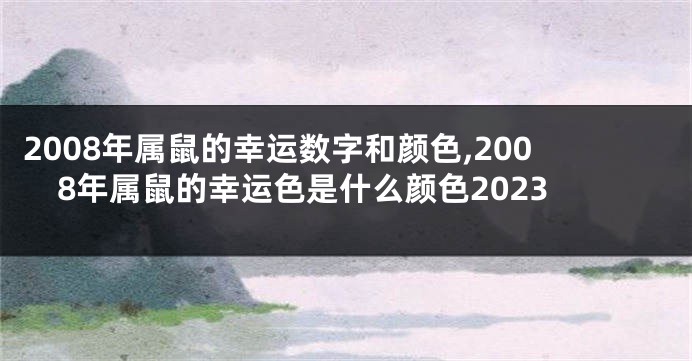2008年属鼠的幸运数字和颜色,2008年属鼠的幸运色是什么颜色2023