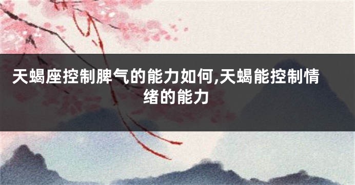 天蝎座控制脾气的能力如何,天蝎能控制情绪的能力
