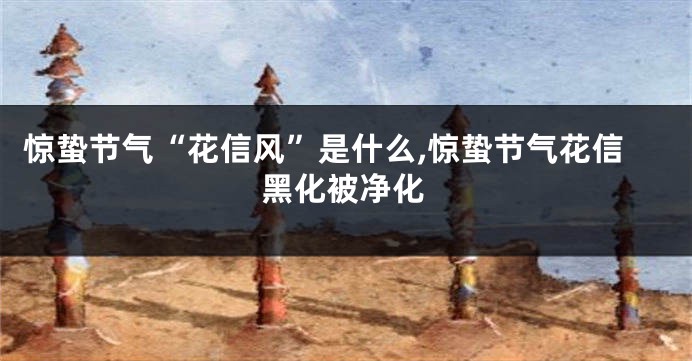 惊蛰节气“花信风”是什么,惊蛰节气花信黑化被净化