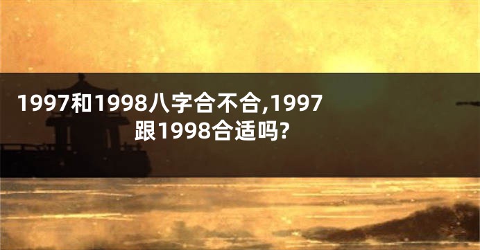 1997和1998八字合不合,1997跟1998合适吗?