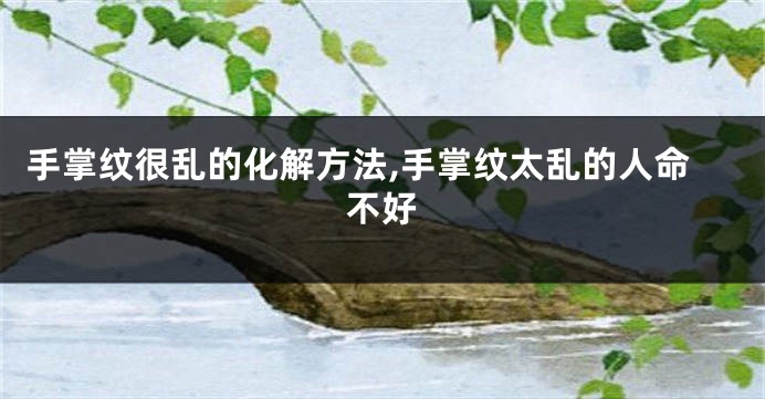 手掌纹很乱的化解方法,手掌纹太乱的人命不好