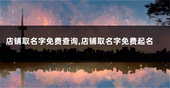店铺取名字免费查询,店铺取名字免费起名