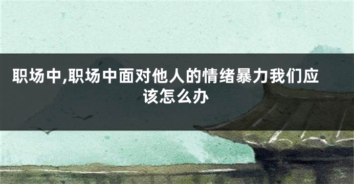 职场中,职场中面对他人的情绪暴力我们应该怎么办
