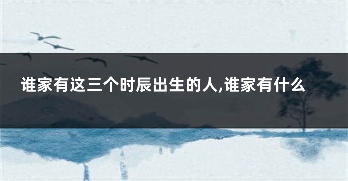 谁家有这三个时辰出生的人,谁家有什么