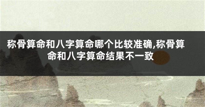 称骨算命和八字算命哪个比较准确,称骨算命和八字算命结果不一致