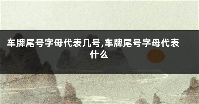 车牌尾号字母代表几号,车牌尾号字母代表什么