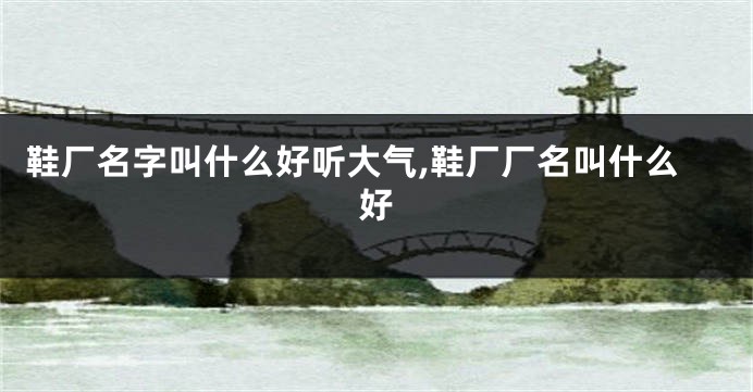 鞋厂名字叫什么好听大气,鞋厂厂名叫什么好