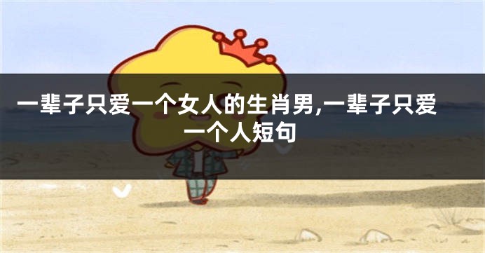 一辈子只爱一个女人的生肖男,一辈子只爱一个人短句