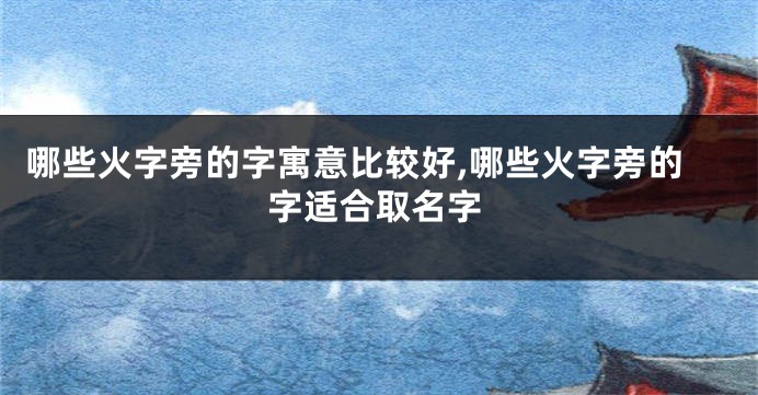 哪些火字旁的字寓意比较好,哪些火字旁的字适合取名字