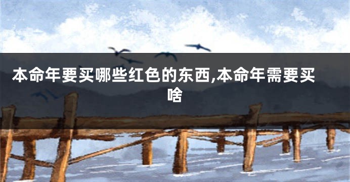 本命年要买哪些红色的东西,本命年需要买啥