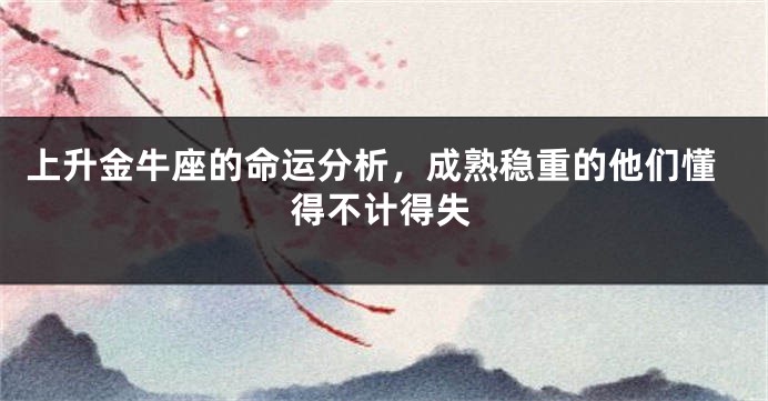 上升金牛座的命运分析，成熟稳重的他们懂得不计得失