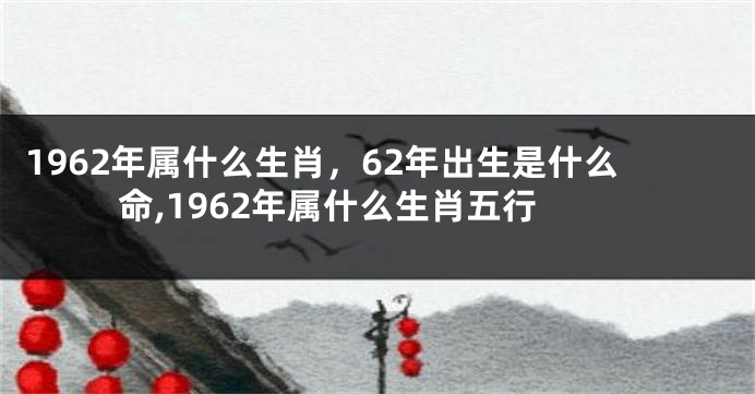 1962年属什么生肖，62年出生是什么命,1962年属什么生肖五行