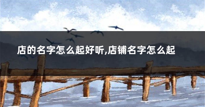 店的名字怎么起好听,店铺名字怎么起