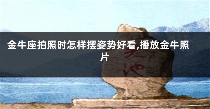 金牛座拍照时怎样摆姿势好看,播放金牛照片
