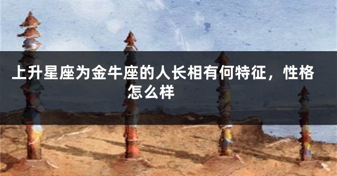上升星座为金牛座的人长相有何特征，性格怎么样  