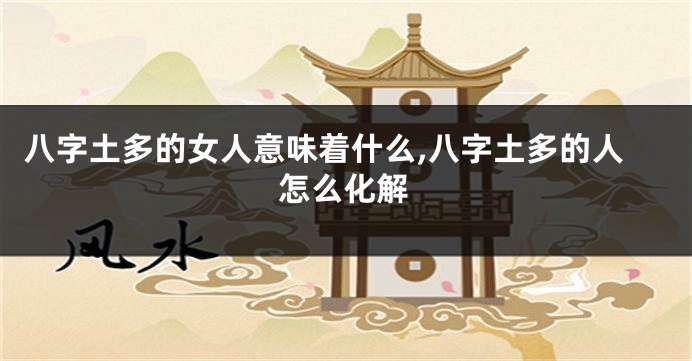 八字土多的女人意味着什么,八字土多的人怎么化解