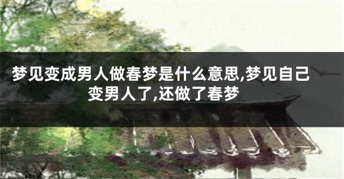 梦见变成男人做春梦是什么意思,梦见自己变男人了,还做了春梦