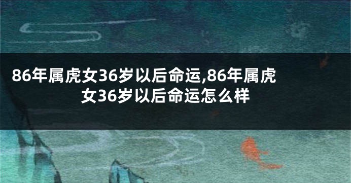 86年属虎女36岁以后命运,86年属虎女36岁以后命运怎么样