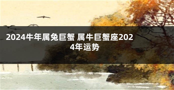 2024牛年属兔巨蟹 属牛巨蟹座2024年运势