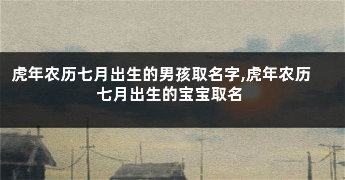 虎年农历七月出生的男孩取名字,虎年农历七月出生的宝宝取名