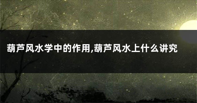 葫芦风水学中的作用,葫芦风水上什么讲究
