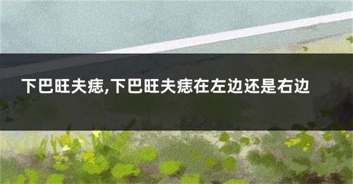 下巴旺夫痣,下巴旺夫痣在左边还是右边