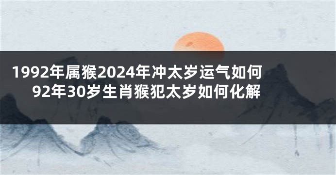 1992年属猴2024年冲太岁运气如何 92年30岁生肖猴犯太岁如何化解