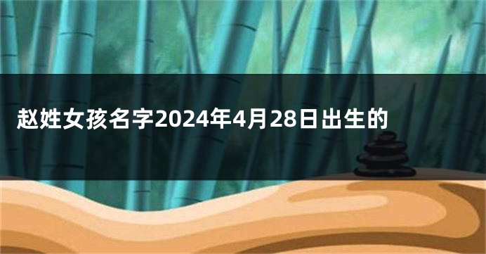 赵姓女孩名字2024年4月28日出生的