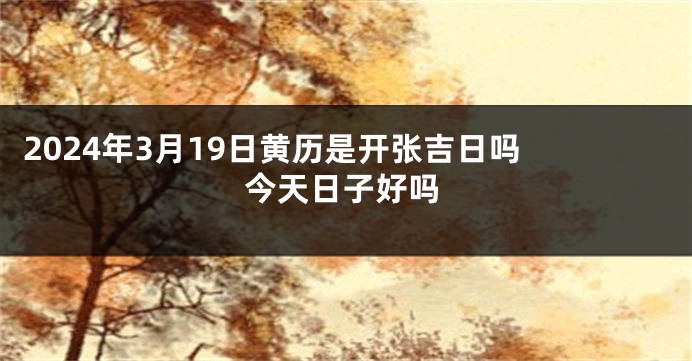 2024年3月19日黄历是开张吉日吗 今天日子好吗