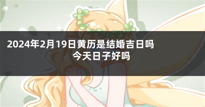 2024年2月19日黄历是结婚吉日吗 今天日子好吗