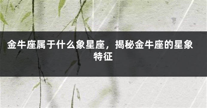 金牛座属于什么象星座，揭秘金牛座的星象特征