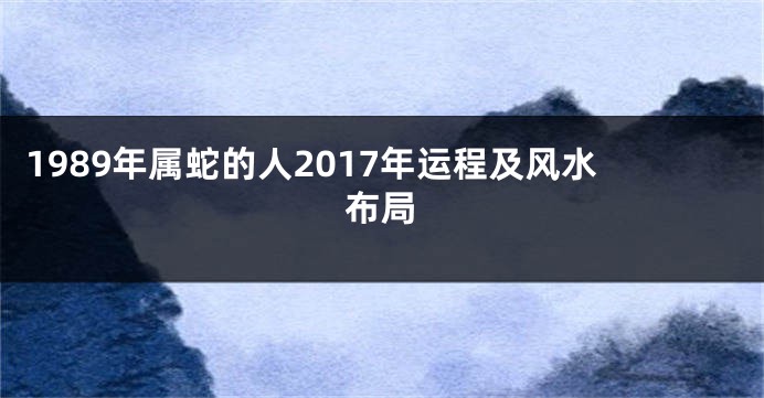 1989年属蛇的人2017年运程及风水布局