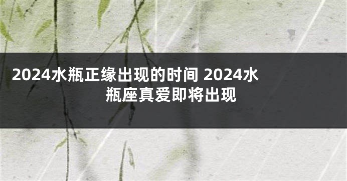 2024水瓶正缘出现的时间 2024水瓶座真爱即将出现