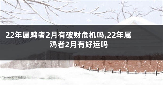 22年属鸡者2月有破财危机吗,22年属鸡者2月有好运吗