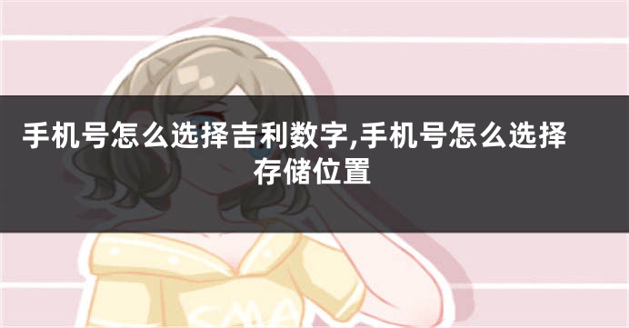 手机号怎么选择吉利数字,手机号怎么选择存储位置
