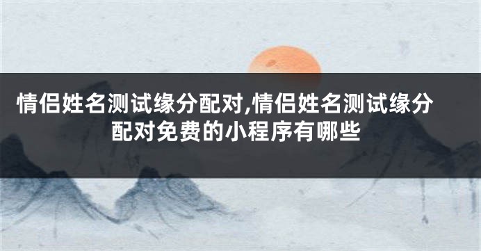 情侣姓名测试缘分配对,情侣姓名测试缘分配对免费的小程序有哪些