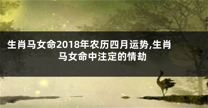 生肖马女命2018年农历四月运势,生肖马女命中注定的情劫