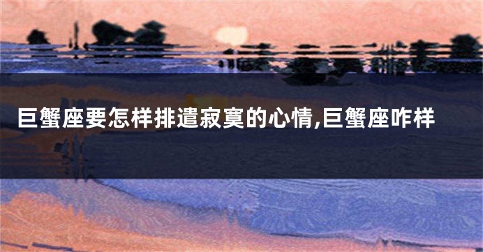 巨蟹座要怎样排遣寂寞的心情,巨蟹座咋样