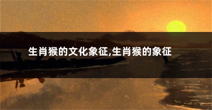 生肖猴的文化象征,生肖猴的象征