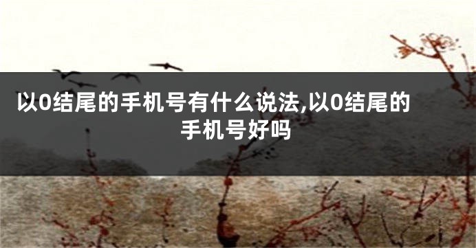以0结尾的手机号有什么说法,以0结尾的手机号好吗