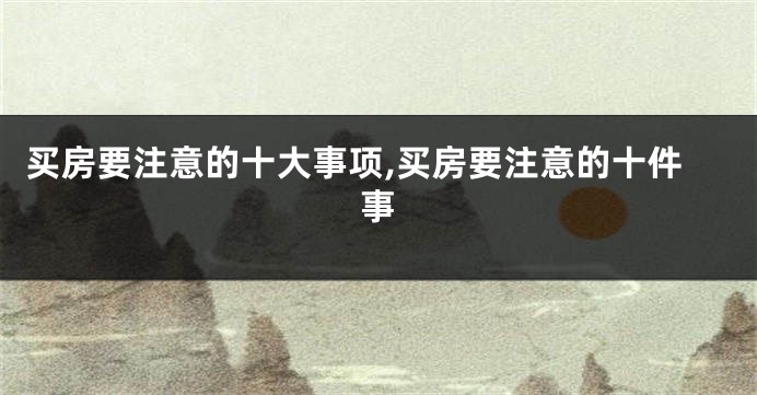 买房要注意的十大事项,买房要注意的十件事