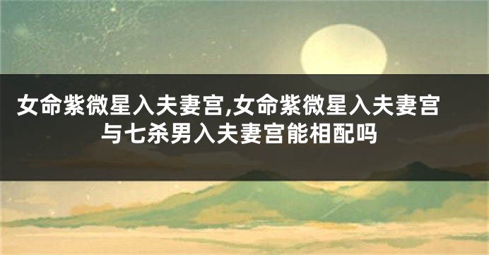 女命紫微星入夫妻宫,女命紫微星入夫妻宫与七杀男入夫妻宫能相配吗