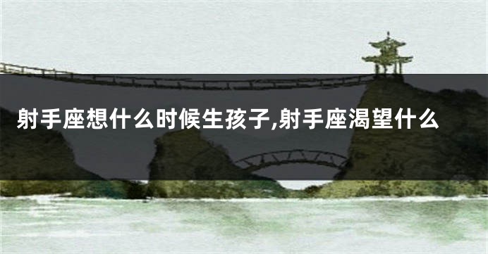 射手座想什么时候生孩子,射手座渴望什么