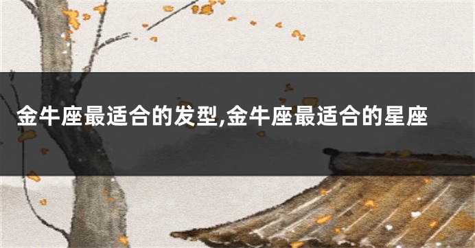 金牛座最适合的发型,金牛座最适合的星座