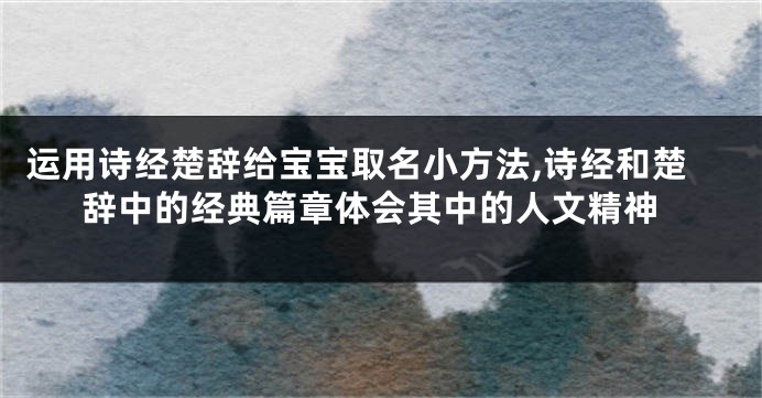 运用诗经楚辞给宝宝取名小方法,诗经和楚辞中的经典篇章体会其中的人文精神