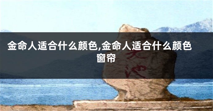 金命人适合什么颜色,金命人适合什么颜色窗帘
