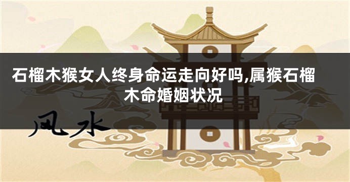 石榴木猴女人终身命运走向好吗,属猴石榴木命婚姻状况