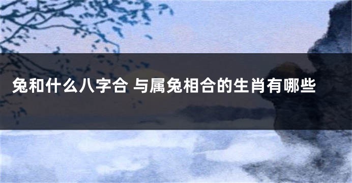 兔和什么八字合 与属兔相合的生肖有哪些