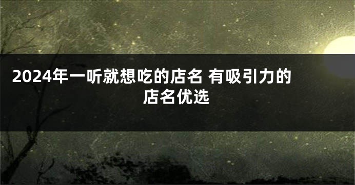 2024年一听就想吃的店名 有吸引力的店名优选